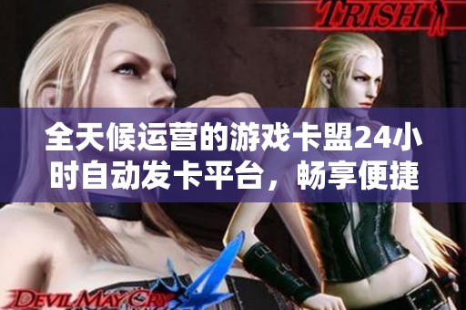 全天候运营的游戏卡盟24小时自动发卡平台，畅享便捷服务