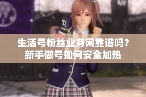 生活号粉丝业务网靠谱吗？新手做号如何安全加热