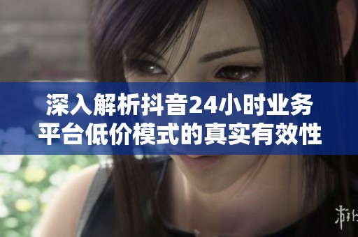 深入解析抖音24小时业务平台低价模式的真实有效性 深入解析抖音24小时业务平台低价模式的真实有效性