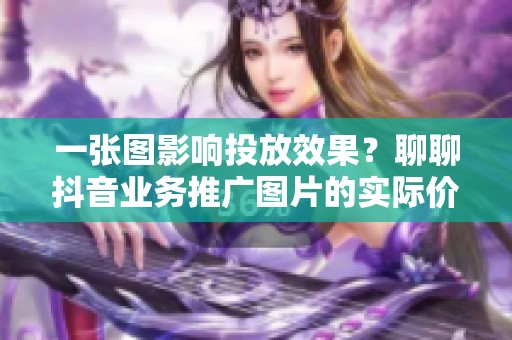 一张图影响投放效果?聊聊抖音业务推广图片的实际价值 一张图影响投放效果?聊聊抖音业务推广图片的实际价值