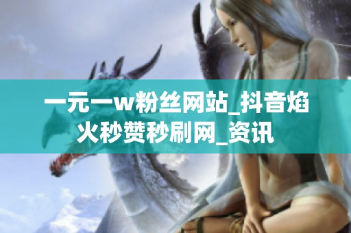 一元一w粉丝网站_抖音焰火秒赞秒刷网_资讯 一元一w粉丝网站_抖音焰火秒赞秒刷网_资讯