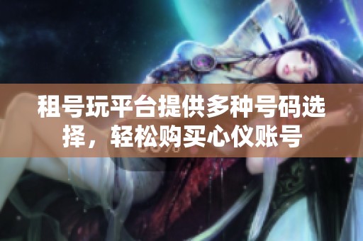 租号玩平台提供多种号码选择，轻松购买心仪账号