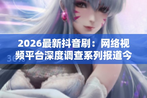 2026最新抖音刷:网络视频平台深度调查系列报道今日上线,揭示特色化发展趋势 2026最新抖音刷:网络视频平台深度调查系列报道今日上线,揭示特色化发展趋势