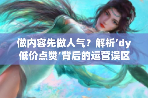 做内容先做人气?解析‘dy低价点赞’背后的运营误区 做内容先做人气?解析‘dy低价点赞’背后的运营误区