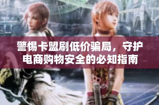警惕卡盟刷低价骗局,守护电商购物安全的必知指南 警惕卡盟刷低价骗局,守护电商购物安全的必知指南