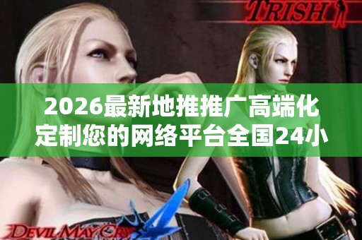 2026最新地推推广高端化定制您的网络平台全国24小时各售后受理 2026最新地推推广高端化定制您的网络平台全国24小时各售后受理