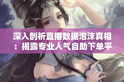 深入剖析直播数据泡沫真相:揭露专业人气自助下单平台的虚假繁荣与潜在风险 深入剖析直播数据泡沫真相:揭露专业人气自助下单平台的虚假繁荣与潜在风险