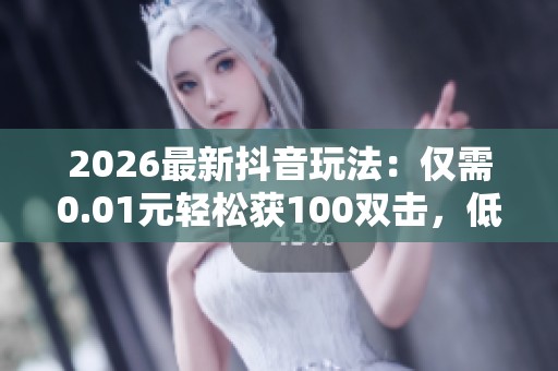 2026最新抖音玩法:仅需0.01元轻松获100双击,低价获取百赞助力人气暴涨! 2026最新抖音玩法:仅需0.01元轻松获100双击,低价获取百赞助力人气暴涨!