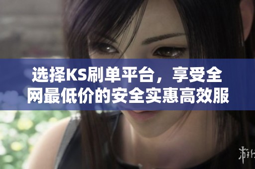 选择KS刷单平台，享受全网最低价的安全实惠高效服务