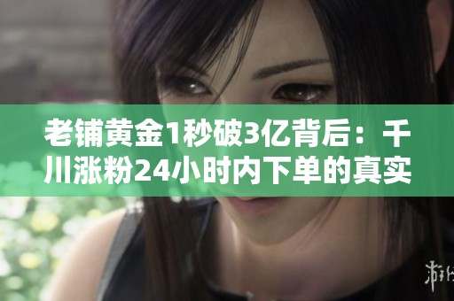 老铺黄金1秒破3亿背后:千川涨粉24小时内下单的真实可能性解析 老铺黄金1秒破3亿背后:千川涨粉24小时内下单的真实可能性解析