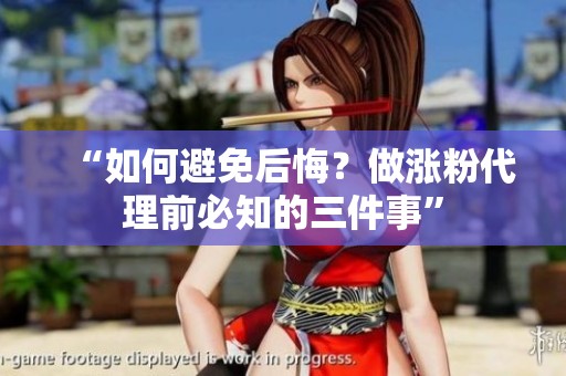 “如何避免后悔?做涨粉代理前必知的三件事” “如何避免后悔?做涨粉代理前必知的三件事”