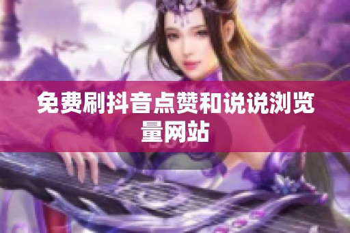 免费刷抖音点赞和说说浏览量网站 免费刷抖音点赞和说说浏览量网站