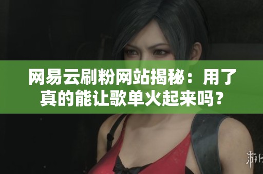 网易云刷粉网站揭秘:用了真的能让歌单火起来吗? 网易云刷粉网站揭秘:用了真的能让歌单火起来吗?