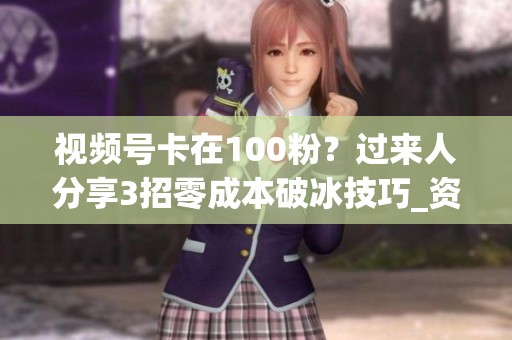 视频号卡在100粉?过来人分享3招零成本破冰技巧_资讯 视频号卡在100粉?过来人分享3招零成本破冰技巧_资讯