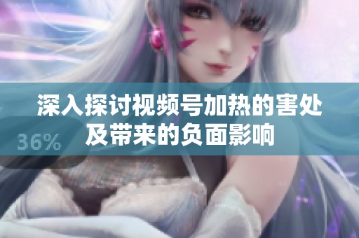 深入探讨视频号加热的害处及带来的负面影响 深入探讨视频号加热的害处及带来的负面影响