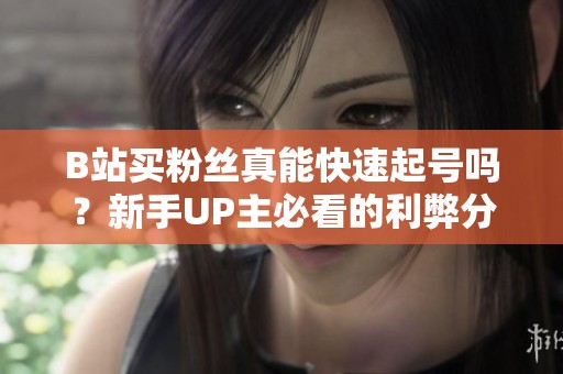 B站买粉丝真能快速起号吗？新手UP主必看的利弊分析