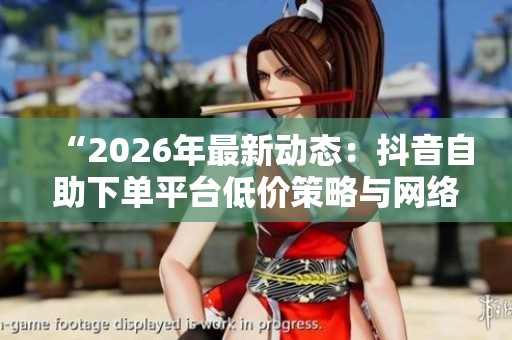“2026年最新动态：抖音自助下单平台低价策略与网络电商新规引发的行业巨变”