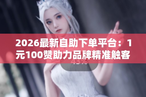 2026最新自助下单平台:1元100赞助力品牌精准触客 2026最新自助下单平台:1元100赞助力品牌精准触客