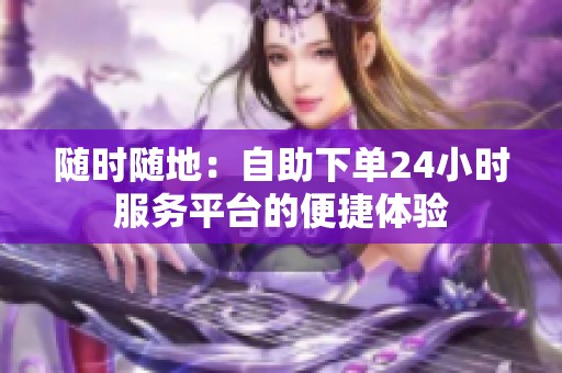 随时随地:自助下单24小时服务平台的便捷体验 随时随地:自助下单24小时服务平台的便捷体验
