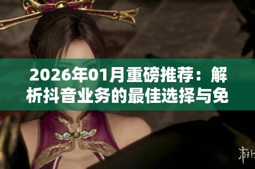 2026年01月重磅推荐：解析抖音业务的最佳选择与免费自助下单平台的秘密