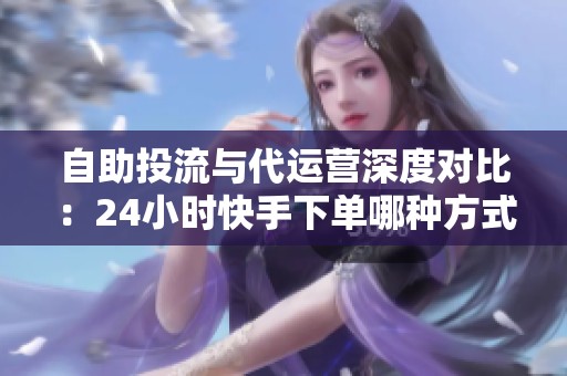 自助投流与代运营深度对比：24小时快手下单哪种方式更划算？