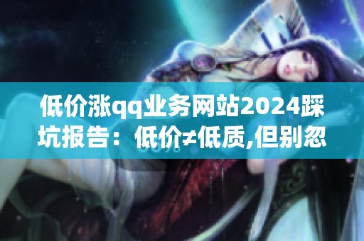 低价涨qq业务网站2024踩坑报告:低价≠低质,但别忽视这三点 低价涨qq业务网站2024踩坑报告:低价≠低质,但别忽视这三点