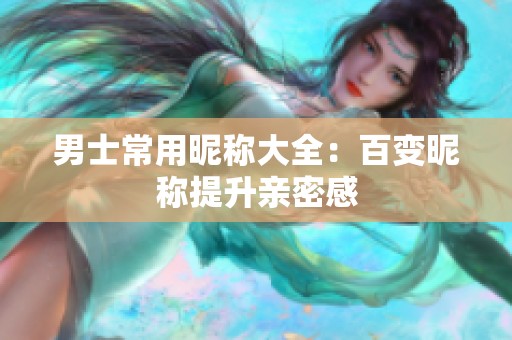 男士常用昵称大全：百变昵称提升亲密感