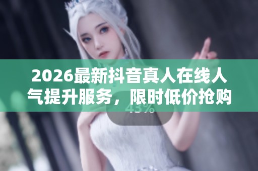 2026最新抖音真人在线人气提升服务，限时低价抢购平台火热开启！