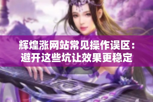 辉煌涨网站常见操作误区：避开这些坑让效果更稳定