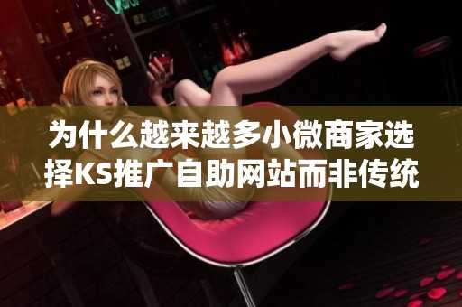 为什么越来越多小微商家选择KS推广自助网站而非传统渠道