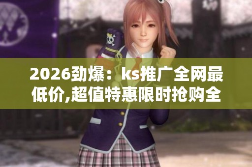 2026劲爆：ks推广全网最低价,超值特惠限时抢购全网最低价来袭场景