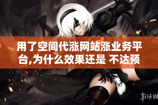 用了空间代涨网站涨业务平台,为什么效果还是 不达预期？