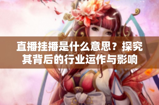 直播挂播是什么意思?探究其背后的行业运作与影响 直播挂播是什么意思?探究其背后的行业运作与影响
