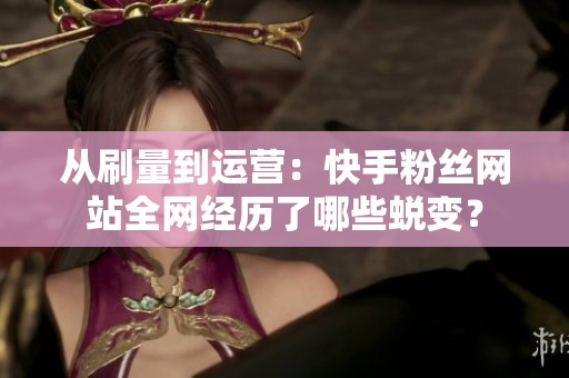 从刷量到运营:快手粉丝网站全网经历了哪些蜕变? 从刷量到运营:快手粉丝网站全网经历了哪些蜕变?
