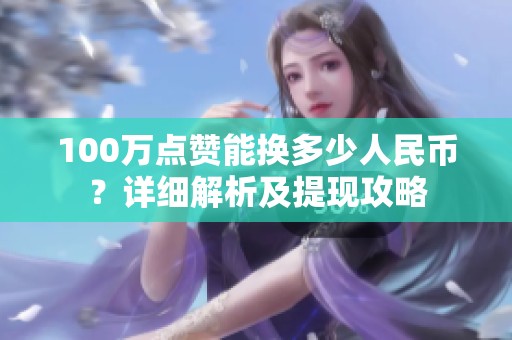 100万点赞能换多少人民币？详细解析及提现攻略