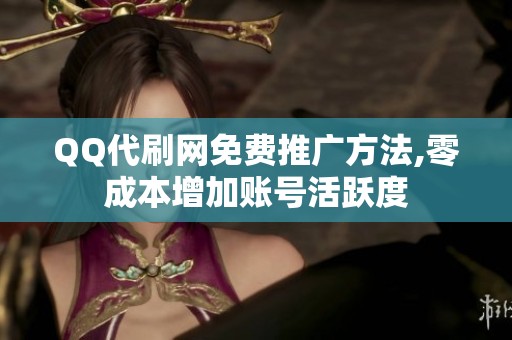 QQ代刷网免费推广方法,零成本增加账号活跃度