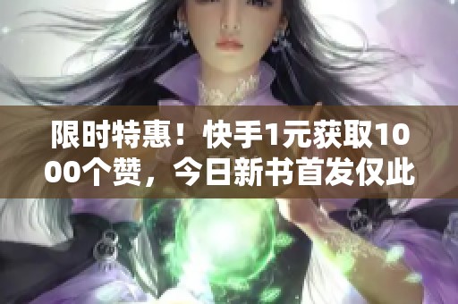 限时特惠!快手1元获取1000个赞,今日新书首发仅此一天! 限时特惠!快手1元获取1000个赞,今日新书首发仅此一天!