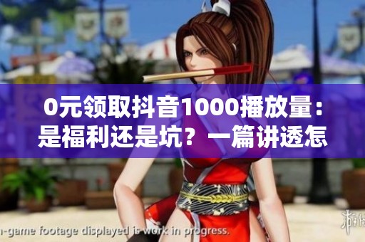 0元领取抖音1000播放量：是福利还是坑？一篇讲透怎么用