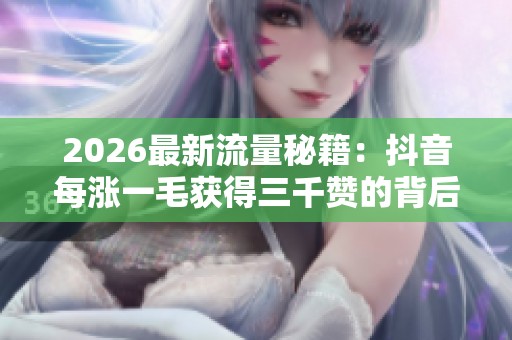 2026最新流量秘籍:抖音每涨一毛获得三千赞的背后真相揭秘 2026最新流量秘籍:抖音每涨一毛获得三千赞的背后真相揭秘