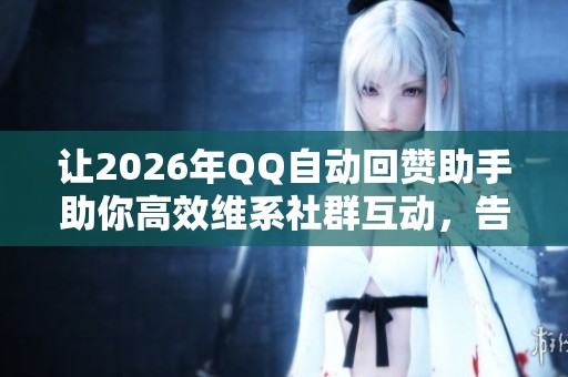 让2026年QQ自动回赞助手助你高效维系社群互动，告别手动点赞烦恼！