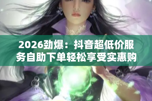 2026劲爆:抖音超低价服务自助下单轻松享受实惠购物新体验个性化 2026劲爆:抖音超低价服务自助下单轻松享受实惠购物新体验个性化