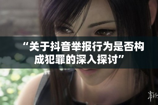 “关于抖音举报行为是否构成犯罪的深入探讨” “关于抖音举报行为是否构成犯罪的深入探讨”