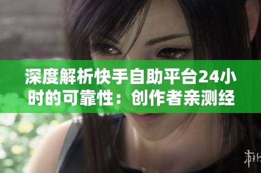 深度解析快手自助平台24小时的可靠性:创作者亲测经验与常见疑问解答 深度解析快手自助平台24小时的可靠性:创作者亲测经验与常见疑问解答