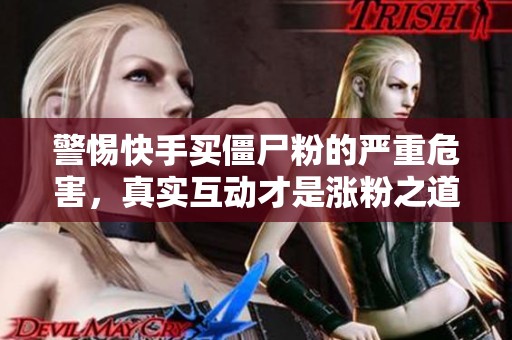 警惕快手买僵尸粉的严重危害,真实互动才是涨粉之道 警惕快手买僵尸粉的严重危害,真实互动才是涨粉之道