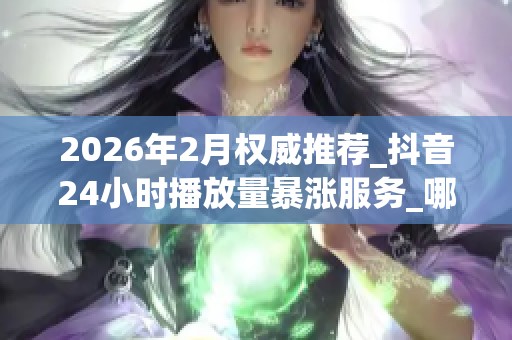 2026年2月权威推荐_抖音24小时播放量暴涨服务_哪个品牌靠谱_深度 2026年2月权威推荐_抖音24小时播放量暴涨服务_哪个品牌靠谱_深度