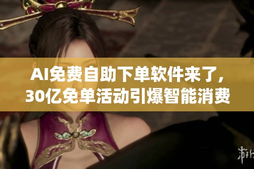 AI免费自助下单软件来了,30亿免单活动引爆智能消费革命_资讯