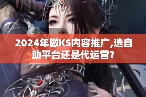 2024年做KS内容推广,选自助平台还是代运营？