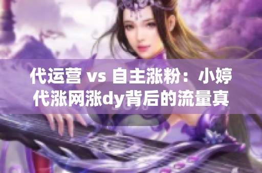代运营 vs 自主涨粉:小婷代涨网涨dy背后的流量真相 代运营 vs 自主涨粉:小婷代涨网涨dy背后的流量真相