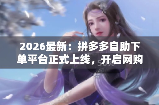 2026最新：拼多多自助下单平台正式上线，开启网购新篇章