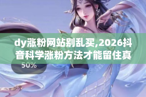dy涨粉网站别乱买,2026抖音科学涨粉方法才能留住真粉丝